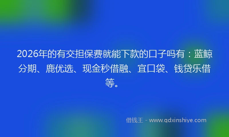 2026年的有交担保费就能下款的口子吗有：蓝鲸分期、鹿优选、现金秒借融、宜口袋、钱贷乐借等。