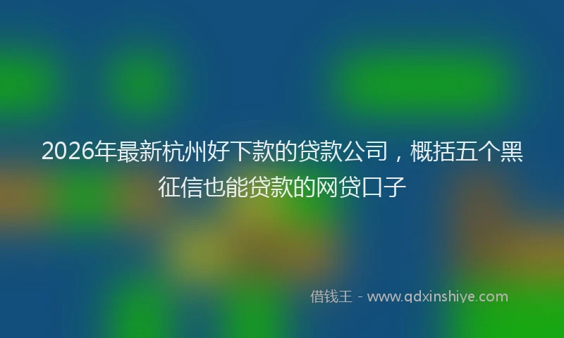 2026年最新杭州好下款的贷款公司，概括五个黑征信也能贷款的网贷口子