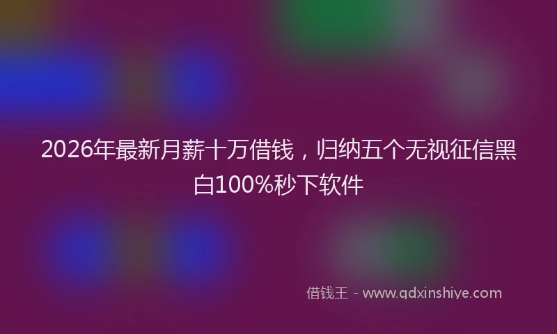 2026年最新月薪十万借钱，归纳五个无视征信黑白100%秒下软件