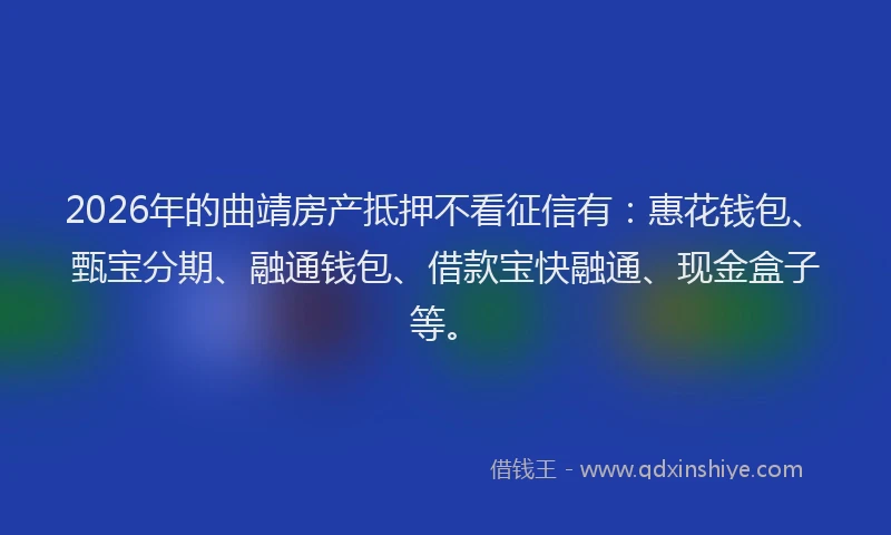 2026年的曲靖房产抵押不看征信有：惠花钱包、甄宝分期、融通钱包、借款宝快融通、现金盒子等。