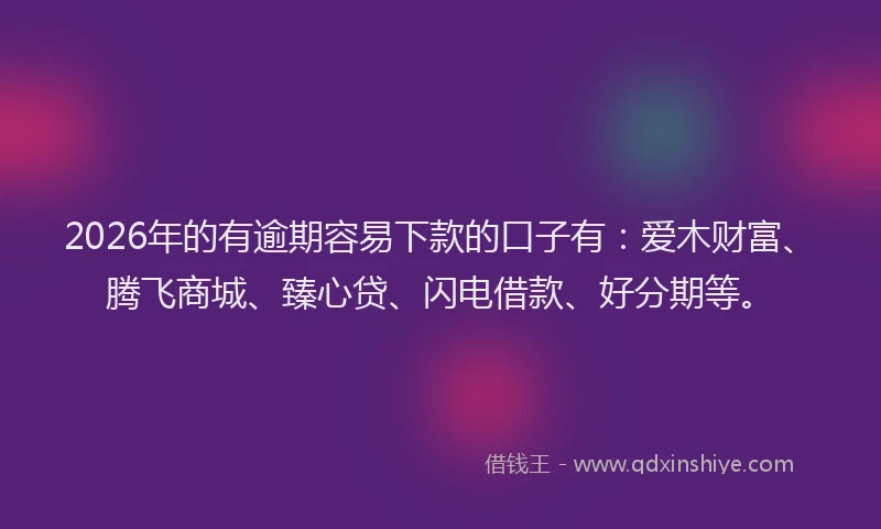 2026年的有逾期容易下款的口子有：爱木财富、腾飞商城、臻心贷、闪电借款、好分期等。
