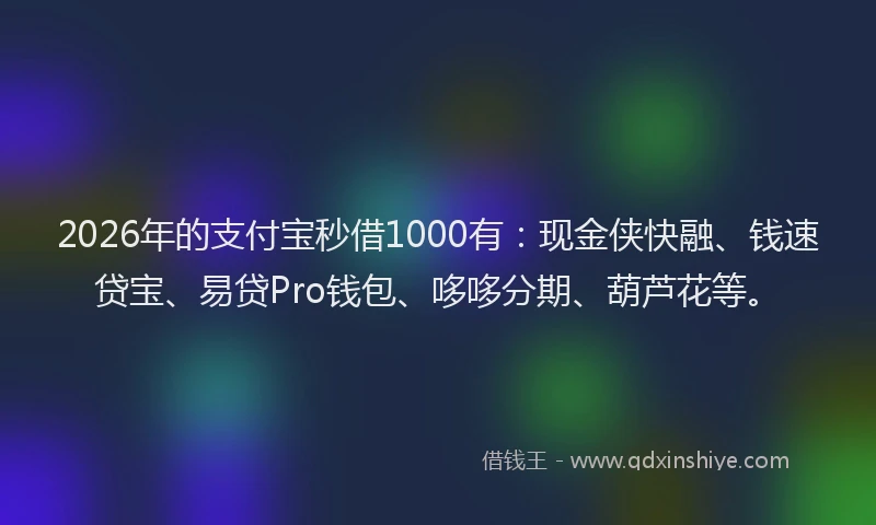 2026年的支付宝秒借1000有：现金侠快融、钱速贷宝、易贷Pro钱包、哆哆分期、葫芦花等。