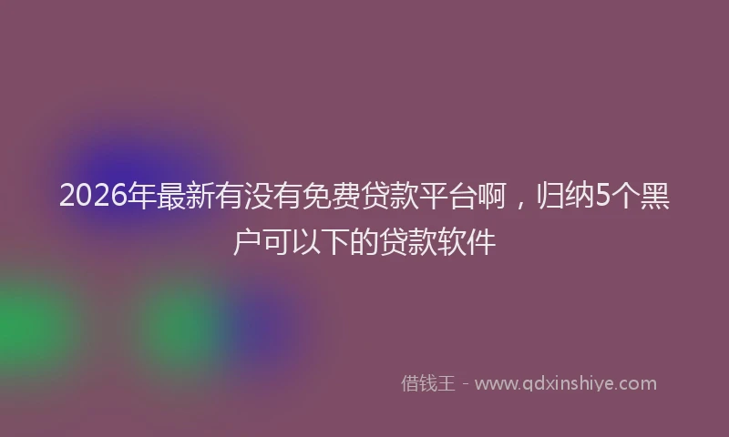 2026年最新有没有免费贷款平台啊，归纳5个黑户可以下的贷款软件