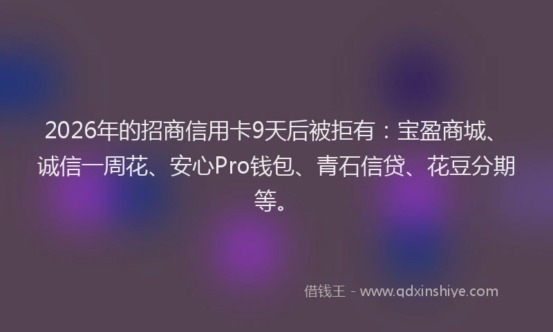 2026年的招商信用卡9天后被拒有：宝盈商城、诚信一周花、安心Pro钱包、青石信贷、花豆分期等。