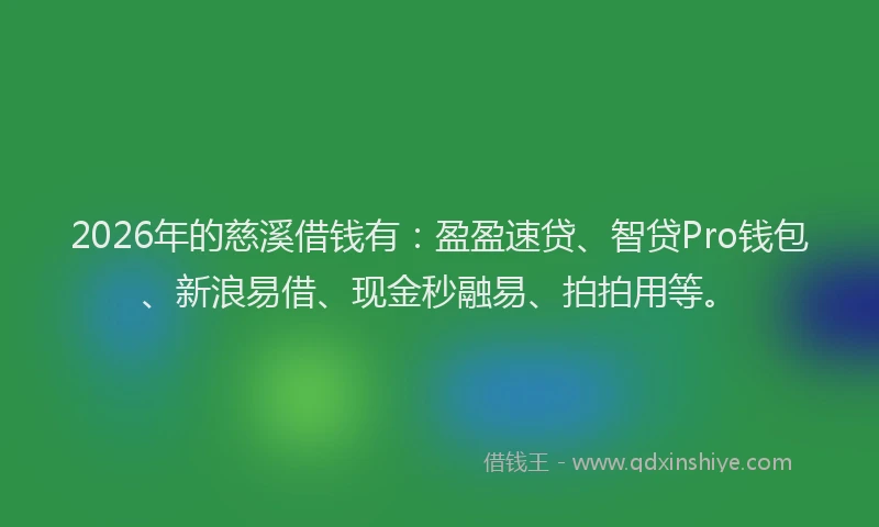 2026年的慈溪借钱有：盈盈速贷、智贷Pro钱包、新浪易借、现金秒融易、拍拍用等。