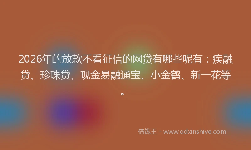 2026年的放款不看征信的网贷有哪些呢有：疾融贷、珍珠贷、现金易融通宝、小金鹤、新一花等。