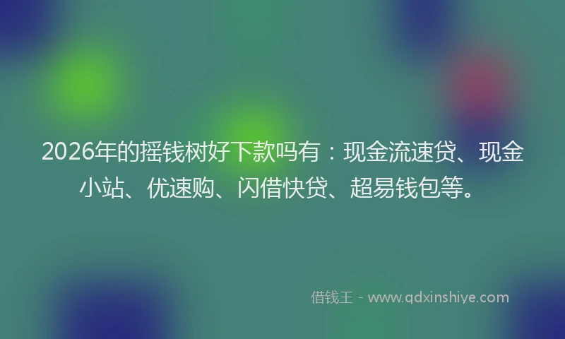 2026年的摇钱树好下款吗有：现金流速贷、现金小站、优速购、闪借快贷、超易钱包等。