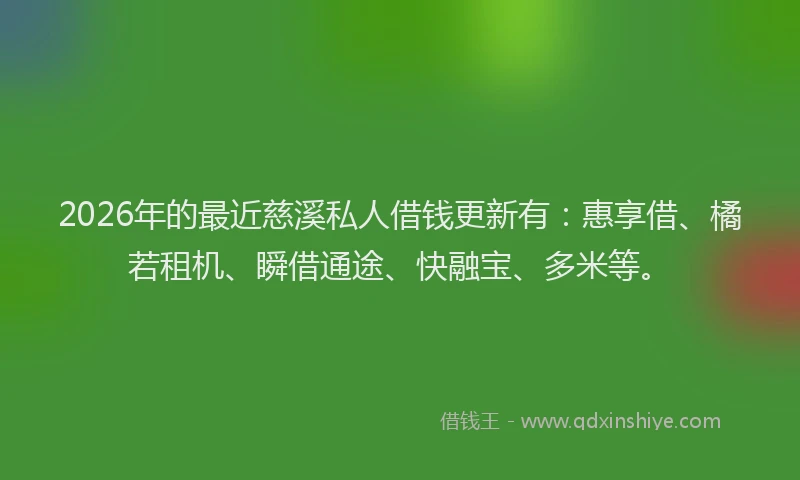 2026年的最近慈溪私人借钱更新有：惠享借、橘若租机、瞬借通途、快融宝、多米等。
