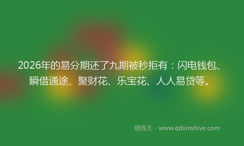 2026年的易分期还了九期被秒拒有：闪电钱包、瞬借通途、聚财花、乐宝花、人人易贷等。