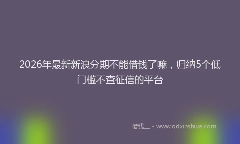 2026年最新新浪分期不能借钱了嘛，归纳5个低门槛不查征信的平台
