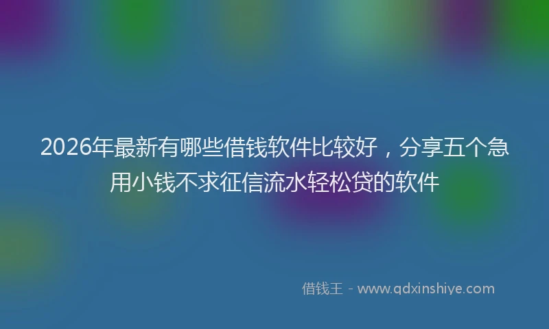 2026年最新有哪些借钱软件比较好，分享五个急用小钱不求征信流水轻松贷的软件