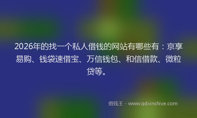 2026年的找一个私人借钱的网站有哪些有：京享易购、钱袋速借宝、万信钱包、和信借款、微粒贷等。
