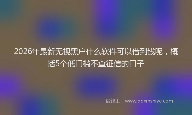 2026年最新无视黑户什么软件可以借到钱呢，概括5个低门槛不查征信的口子