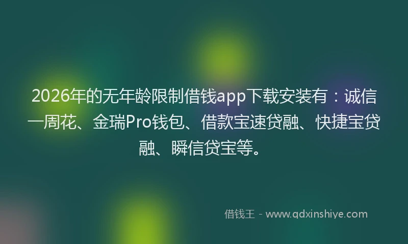 2026年的无年龄限制借钱app下载安装有：诚信一周花、金瑞Pro钱包、借款宝速贷融、快捷宝贷融、瞬信贷宝等。