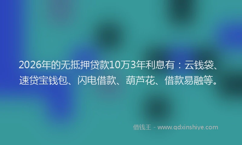 2026年的无抵押贷款10万3年利息有：云钱袋、速贷宝钱包、闪电借款、葫芦花、借款易融等。