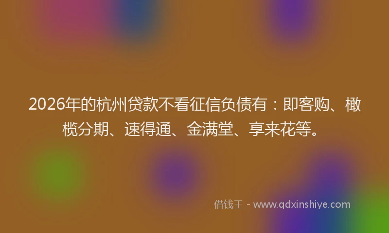 2026年的杭州贷款不看征信负债有：即客购、橄榄分期、速得通、金满堂、享来花等。