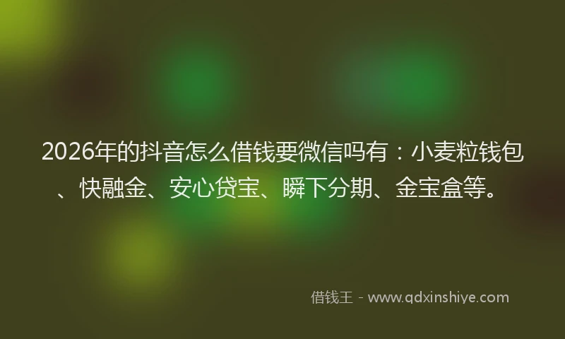 2026年的抖音怎么借钱要微信吗有：小麦粒钱包、快融金、安心贷宝、瞬下分期、金宝盒等。