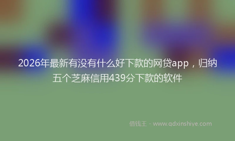 2026年最新有没有什么好下款的网贷app，归纳五个芝麻信用439分下款的软件