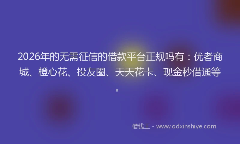 2026年的无需征信的借款平台正规吗有：优者商城、橙心花、投友圈、天天花卡、现金秒借通等。