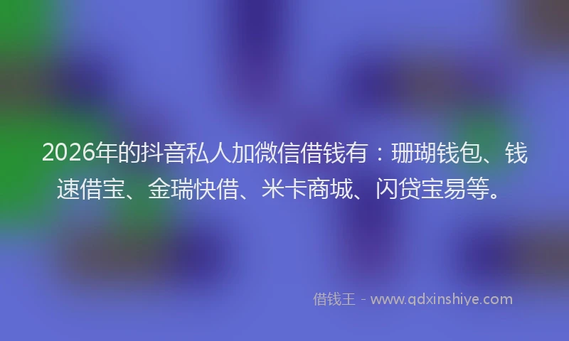 2026年的抖音私人加微信借钱有：珊瑚钱包、钱速借宝、金瑞快借、米卡商城、闪贷宝易等。