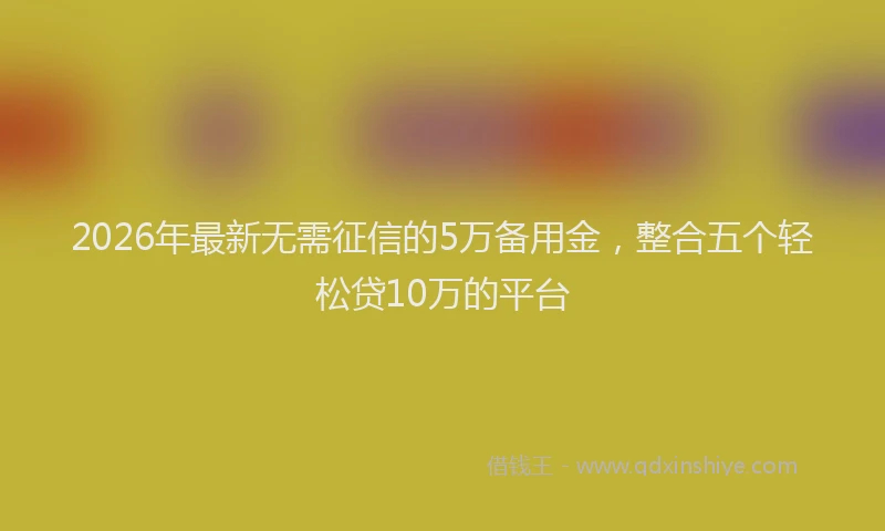 2026年最新无需征信的5万备用金，整合五个轻松贷10万的平台