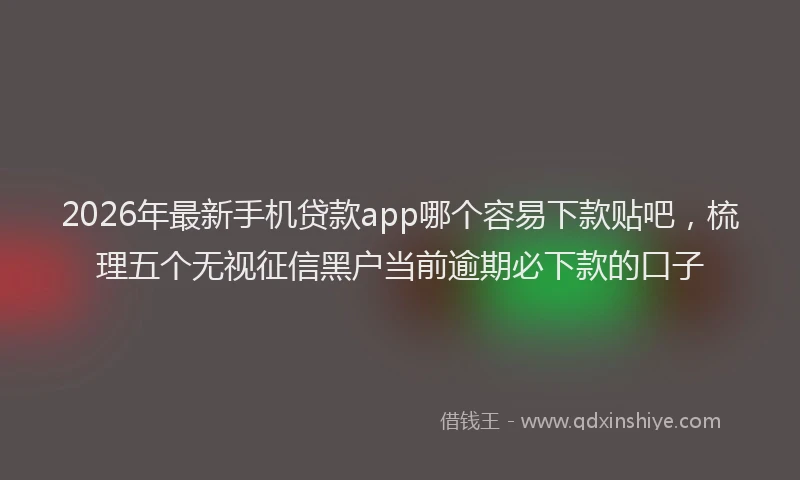 2026年最新手机贷款app哪个容易下款贴吧，梳理五个无视征信黑户当前逾期必下款的口子
