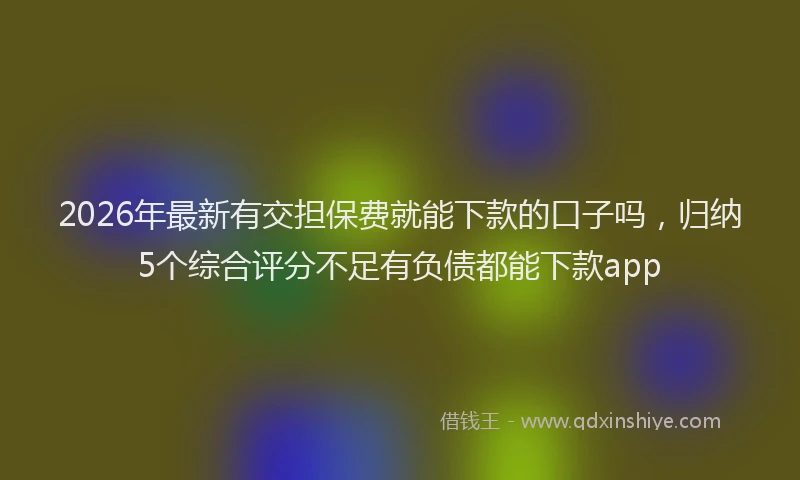 2026年最新有交担保费就能下款的口子吗，归纳5个综合评分不足有负债都能下款app