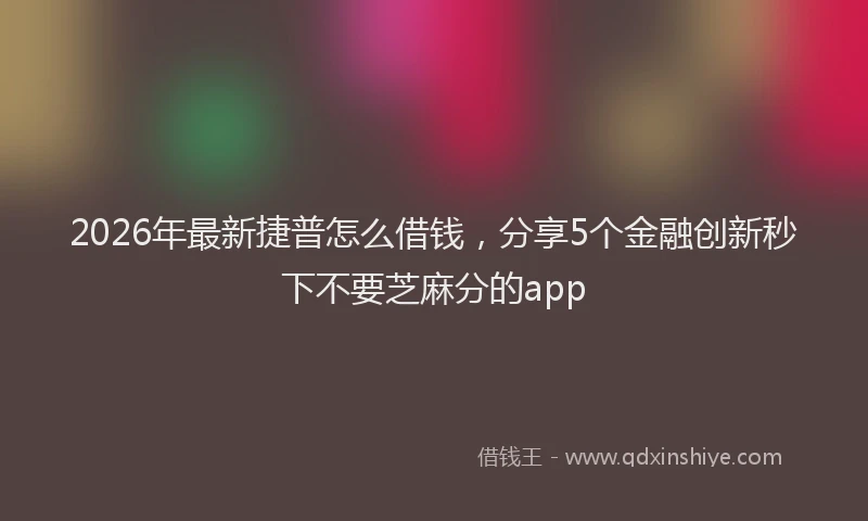 2026年最新捷普怎么借钱，分享5个金融创新秒下不要芝麻分的app