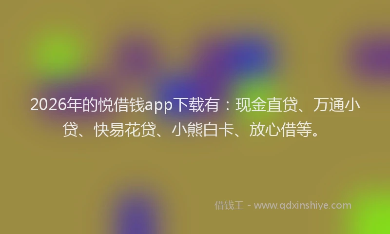 2026年的悦借钱app下载有：现金直贷、万通小贷、快易花贷、小熊白卡、放心借等。