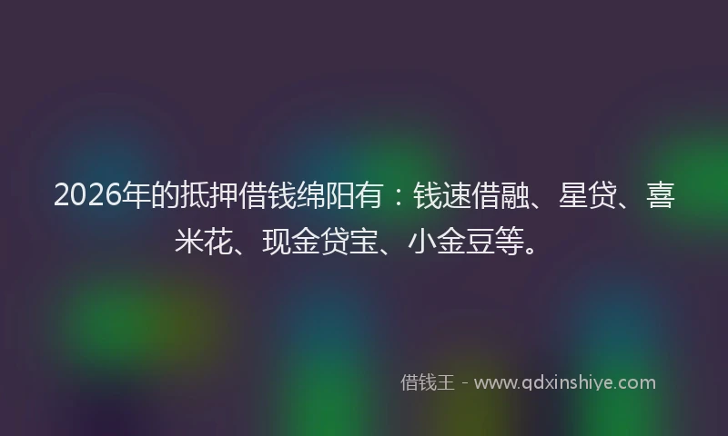 2026年的抵押借钱绵阳有：钱速借融、星贷、喜米花、现金贷宝、小金豆等。
