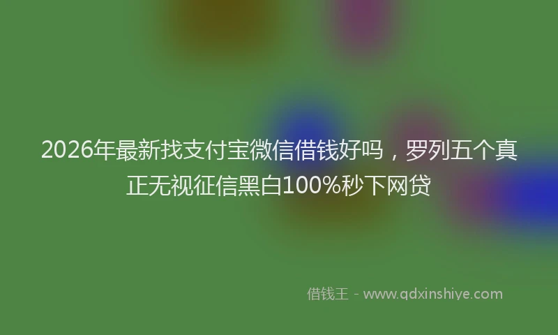 2026年最新找支付宝微信借钱好吗，罗列五个真正无视征信黑白100%秒下网贷