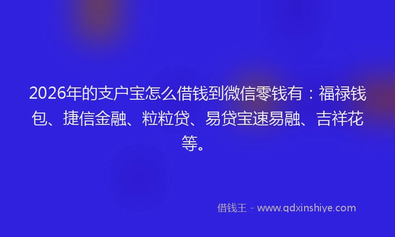 2026年的支户宝怎么借钱到微信零钱有：福禄钱包、捷信金融、粒粒贷、易贷宝速易融、吉祥花等。