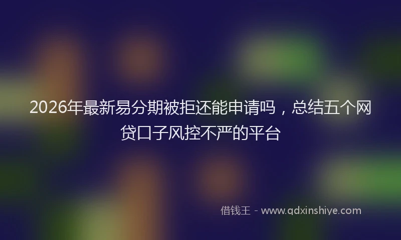 2026年最新易分期被拒还能申请吗，总结五个网贷口子风控不严的平台