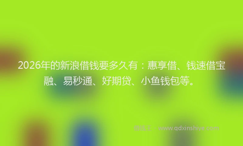 2026年的新浪借钱要多久有：惠享借、钱速借宝融、易秒通、好期贷、小鱼钱包等。