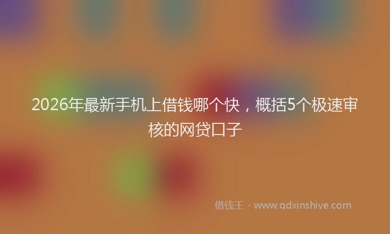 2026年最新手机上借钱哪个快，概括5个极速审核的网贷口子