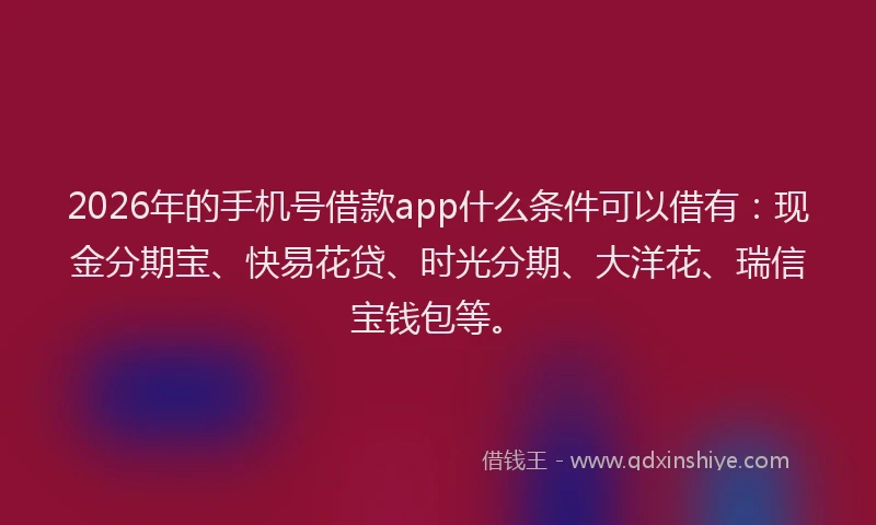 2026年的手机号借款app什么条件可以借有：现金分期宝、快易花贷、时光分期、大洋花、瑞信宝钱包等。