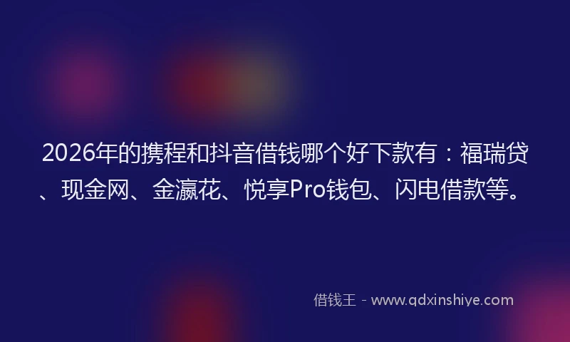 2026年的携程和抖音借钱哪个好下款有：福瑞贷、现金网、金瀛花、悦享Pro钱包、闪电借款等。