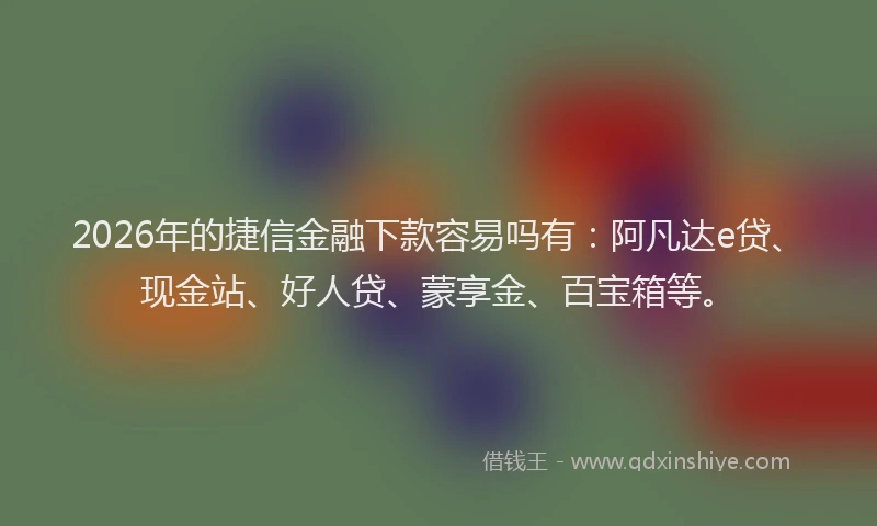 2026年的捷信金融下款容易吗有：阿凡达e贷、现金站、好人贷、蒙享金、百宝箱等。