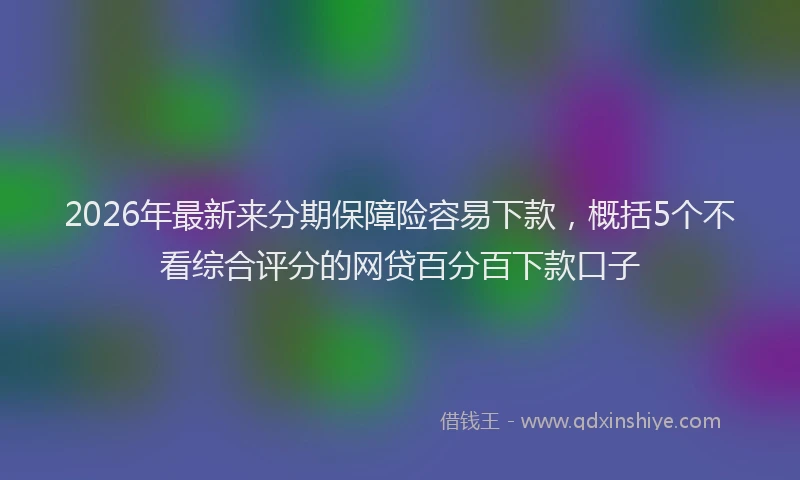 2026年最新来分期保障险容易下款，概括5个不看综合评分的网贷百分百下款口子