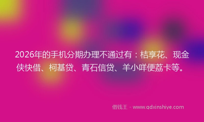 2026年的手机分期办理不通过有：桔享花、现金侠快借、柯基贷、青石信贷、羊小咩便荔卡等。