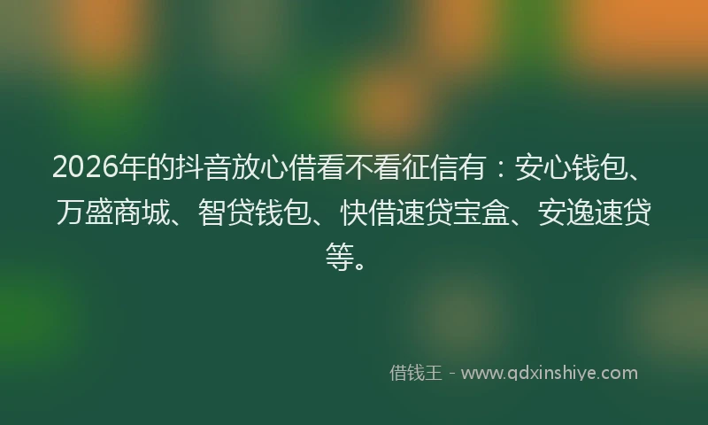 2026年的抖音放心借看不看征信有：安心钱包、万盛商城、智贷钱包、快借速贷宝盒、安逸速贷等。