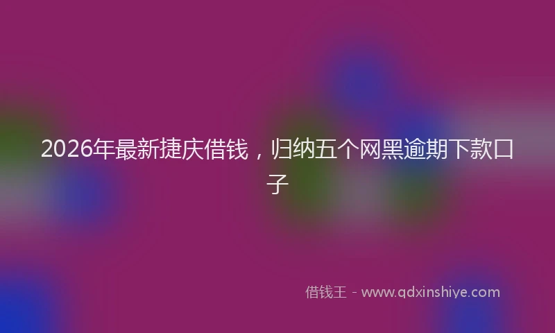 2026年最新捷庆借钱，归纳五个网黑逾期下款口子