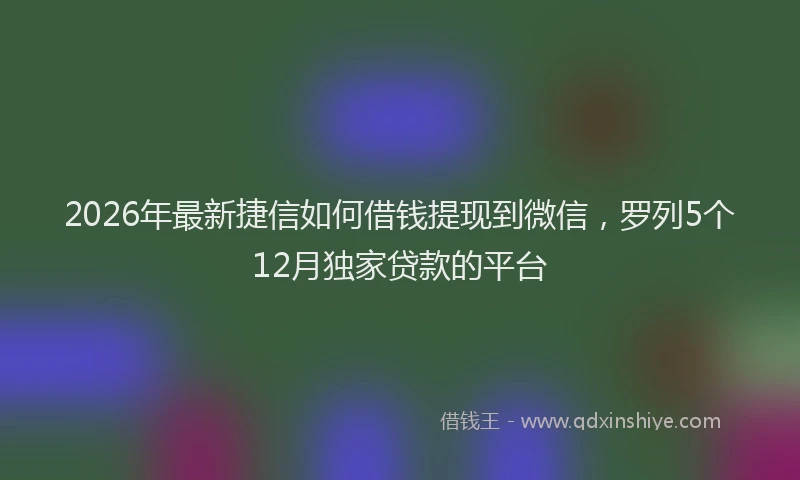 2026年最新捷信如何借钱提现到微信，罗列5个12月独家贷款的平台