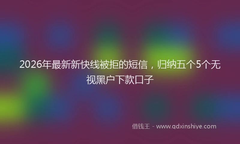 2026年最新新快线被拒的短信，归纳五个5个无视黑户下款口子