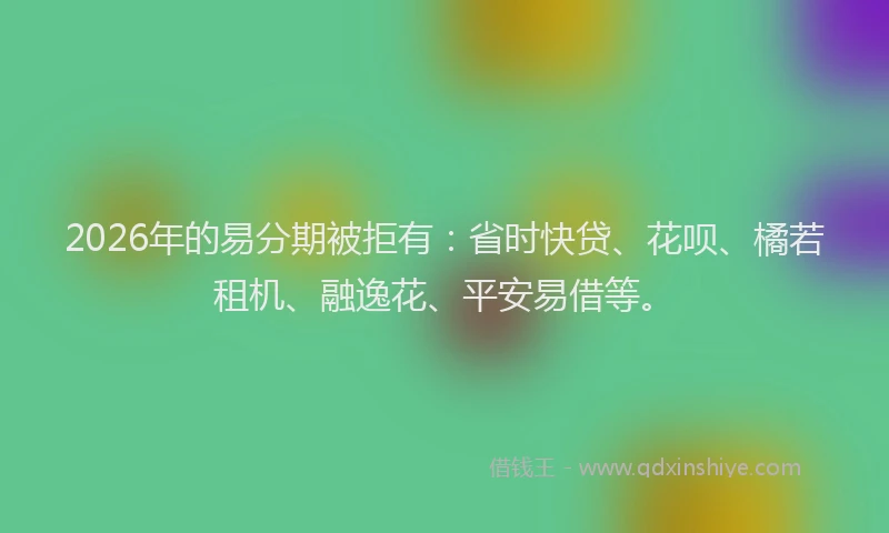 2026年的易分期被拒有：省时快贷、花呗、橘若租机、融逸花、平安易借等。