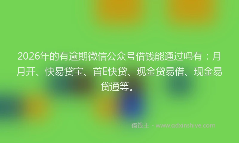 2026年的有逾期微信公众号借钱能通过吗有：月月开、快易贷宝、首E快贷、现金贷易借、现金易贷通等。