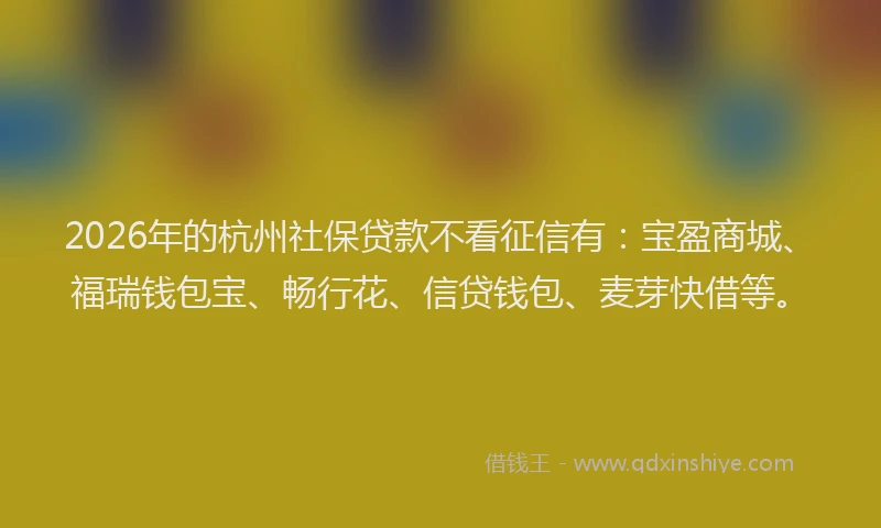 2026年的杭州社保贷款不看征信有：宝盈商城、福瑞钱包宝、畅行花、信贷钱包、麦芽快借等。
