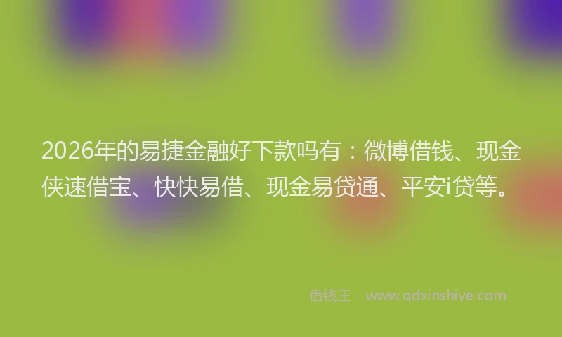 2026年的易捷金融好下款吗有：微博借钱、现金侠速借宝、快快易借、现金易贷通、平安i贷等。