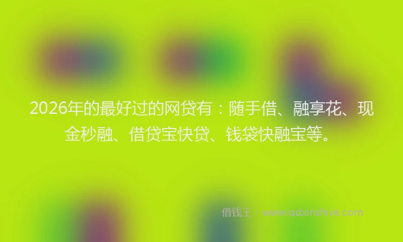 2026年的最好过的网贷有：随手借、融享花、现金秒融、借贷宝快贷、钱袋快融宝等。