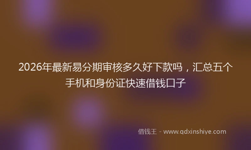 2026年最新易分期审核多久好下款吗，汇总五个手机和身份证快速借钱口子